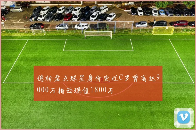 德转盘点球星身价变迁C罗曾高达9000万梅西现值1800万