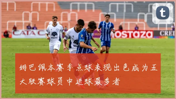姆巴佩本赛季点球表现出色成为五大联赛球员中进球最多者