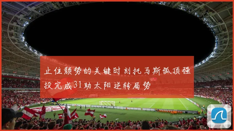 止住颓势的关键时刻托马斯弧顶强投完成31助太阳逆转局势