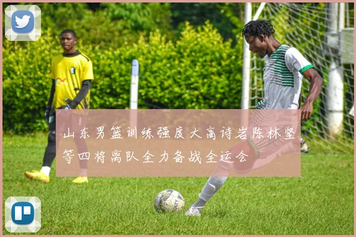 山东男篮训练强度大高诗岩陈林坚等四将离队全力备战全运会