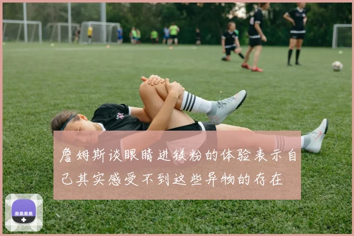 詹姆斯谈眼睛进镁粉的体验表示自己其实感受不到这些异物的存在